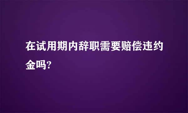 在试用期内辞职需要赔偿违约金吗?