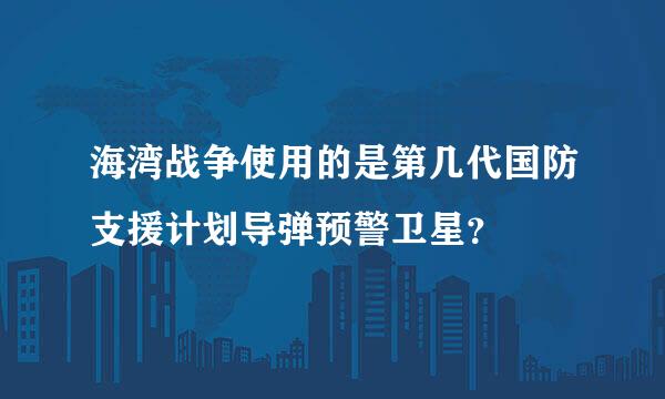 海湾战争使用的是第几代国防支援计划导弹预警卫星？