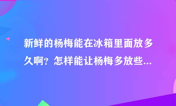 新鲜的杨梅能在冰箱里面放多久啊？怎样能让杨梅多放些日子？？？