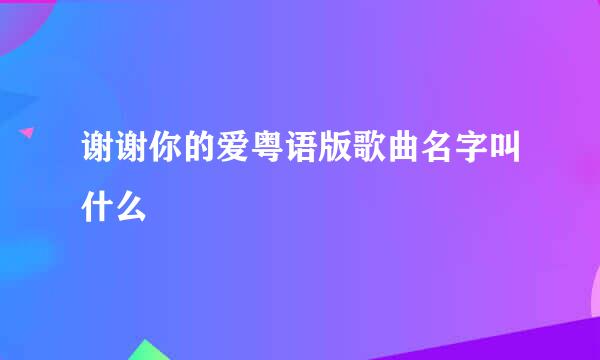 谢谢你的爱粤语版歌曲名字叫什么