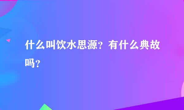 什么叫饮水思源？有什么典故吗？