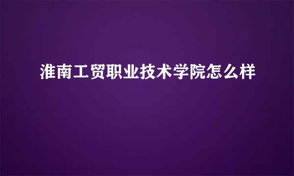 淮南工贸职业技术学院怎么样