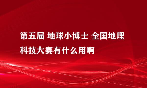 第五届 地球小博士 全国地理科技大赛有什么用啊