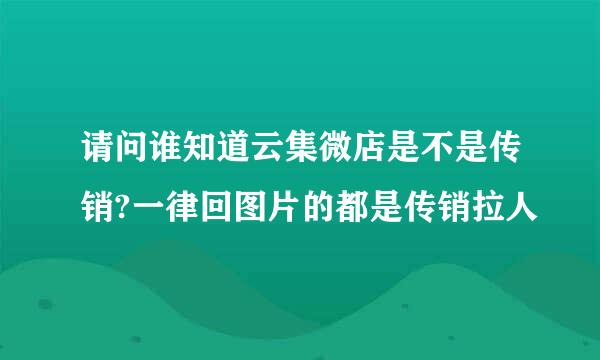 请问谁知道云集微店是不是传销?一律回图片的都是传销拉人