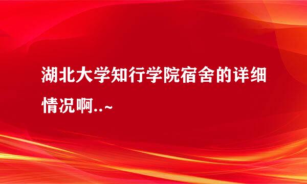 湖北大学知行学院宿舍的详细情况啊..~