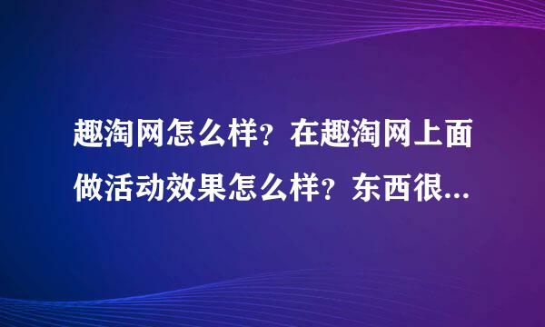 趣淘网怎么样？在趣淘网上面做活动效果怎么样？东西很便宜是真的吗？可以买吗？