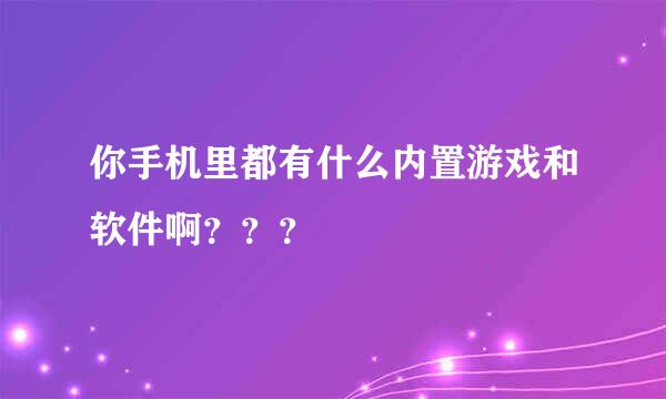 你手机里都有什么内置游戏和软件啊？？？