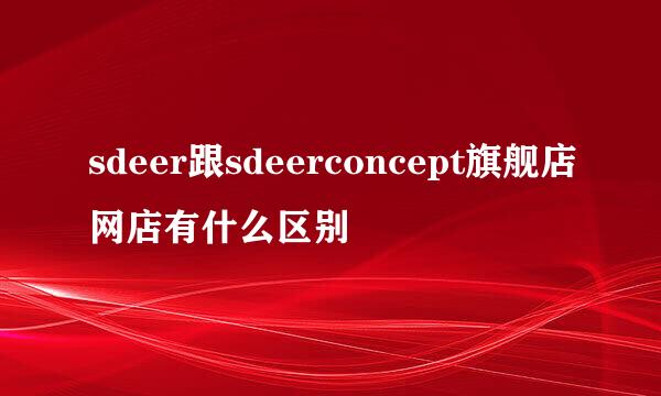 sdeer跟sdeerconcept旗舰店网店有什么区别