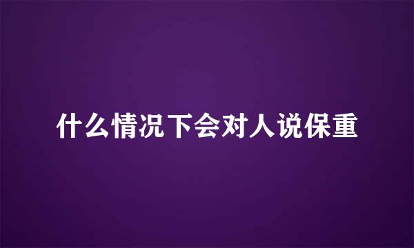 什么情况下会对人说保重