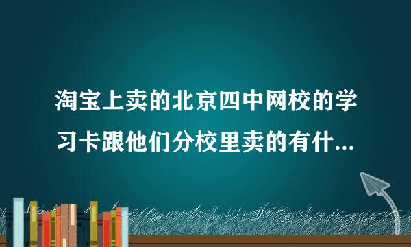 淘宝上卖的北京四中网校的学习卡跟他们分校里卖的有什么区别吗?为什么便宜那么多