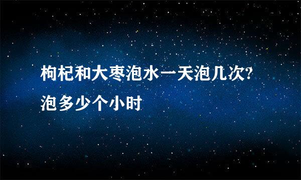 枸杞和大枣泡水一天泡几次?泡多少个小时