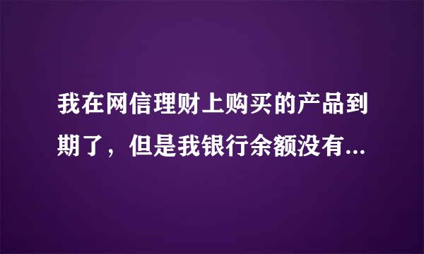 我在网信理财上购买的产品到期了，但是我银行余额没有增加啊？急