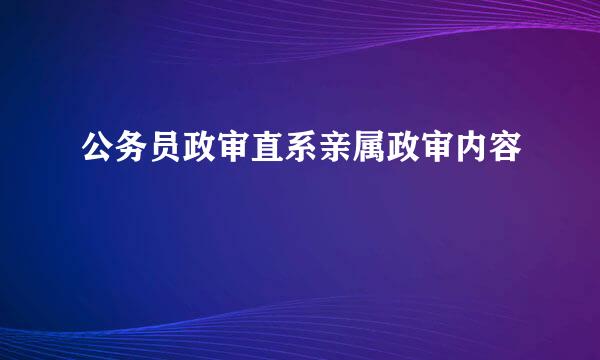 公务员政审直系亲属政审内容