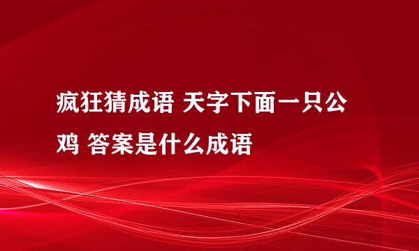 疯狂猜成语 天字下面一只公鸡 答案是什么成语