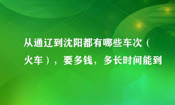 从通辽到沈阳都有哪些车次（火车），要多钱，多长时间能到