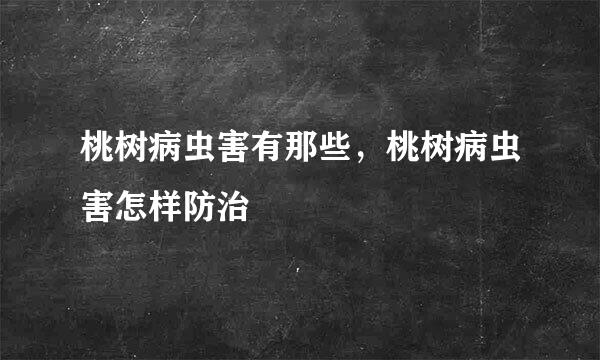 桃树病虫害有那些，桃树病虫害怎样防治