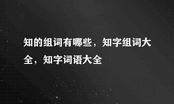 知的组词有哪些，知字组词大全，知字词语大全