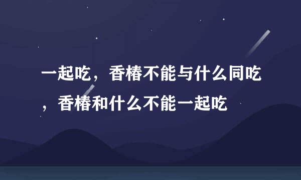 一起吃，香椿不能与什么同吃，香椿和什么不能一起吃