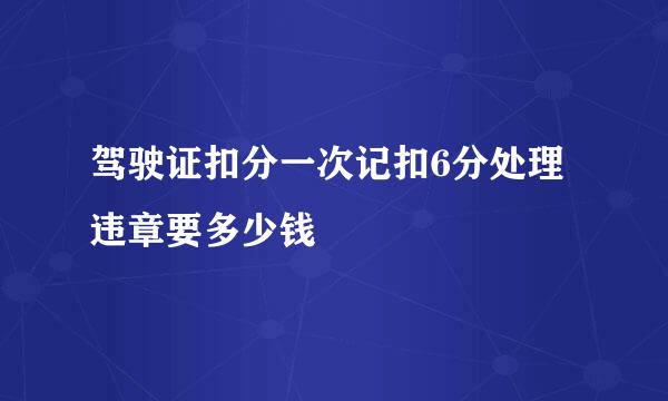 驾驶证扣分一次记扣6分处理违章要多少钱