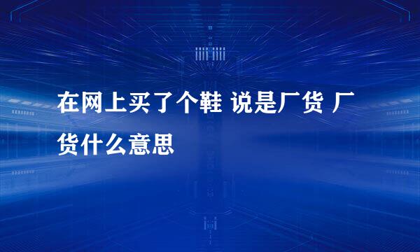 在网上买了个鞋 说是厂货 厂货什么意思