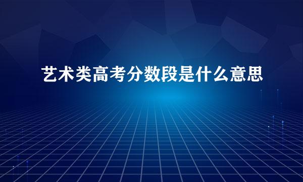 艺术类高考分数段是什么意思