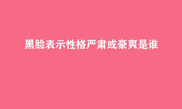 黑脸表示性格严肃或豪爽是谁