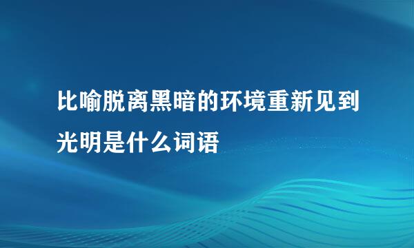 比喻脱离黑暗的环境重新见到光明是什么词语