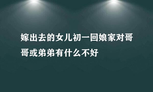 嫁出去的女儿初一回娘家对哥哥或弟弟有什么不好