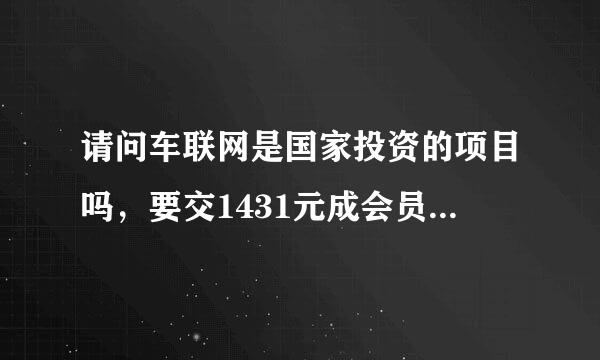 请问车联网是国家投资的项目吗，要交1431元成会员，在发展下... 车联网要交1431元，合法吗。