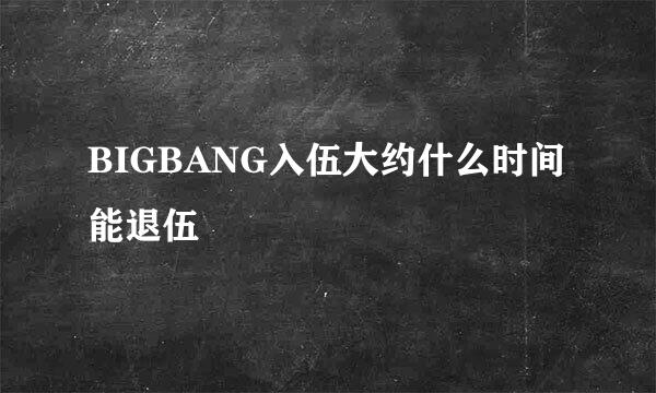 BIGBANG入伍大约什么时间能退伍