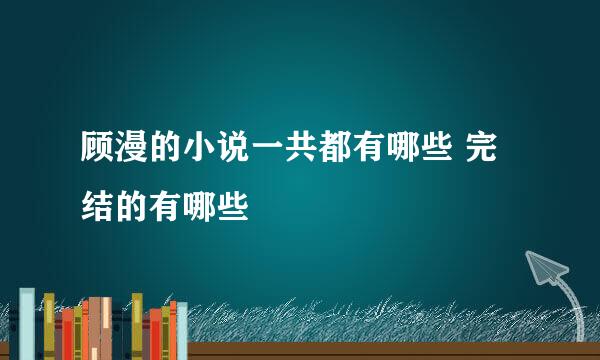 顾漫的小说一共都有哪些 完结的有哪些