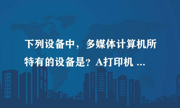 下列设备中，多媒体计算机所特有的设备是？A打印机 B键盘 C扫描仪 D视频卡