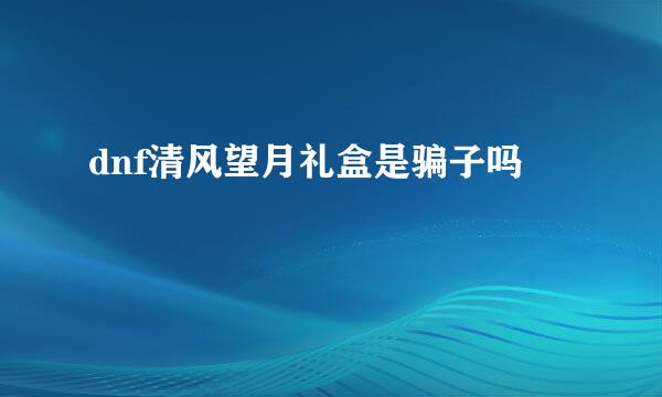 dnf清风望月礼盒是骗子吗