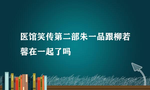 医馆笑传第二部朱一品跟柳若馨在一起了吗