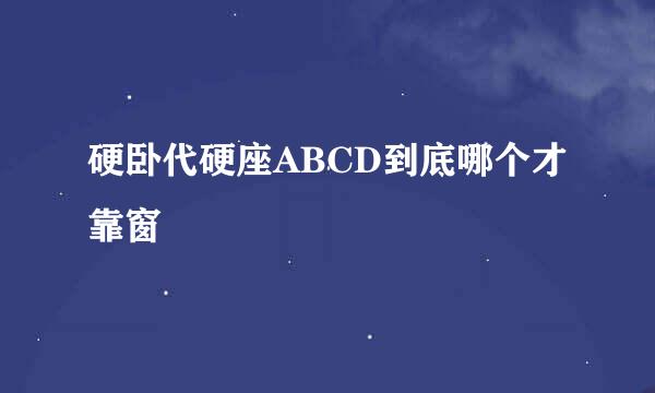 硬卧代硬座ABCD到底哪个才靠窗