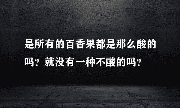 是所有的百香果都是那么酸的吗？就没有一种不酸的吗？