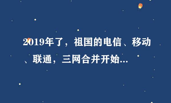 2019年了，祖国的电信、移动、联通，三网合并开始了吗，有没有内部消息很期待！！