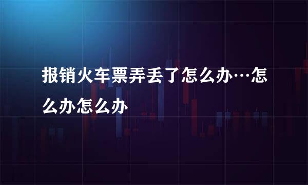 报销火车票弄丢了怎么办…怎么办怎么办