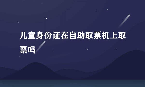 儿童身份证在自助取票机上取票吗