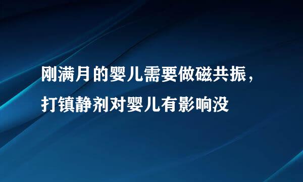 刚满月的婴儿需要做磁共振，打镇静剂对婴儿有影响没