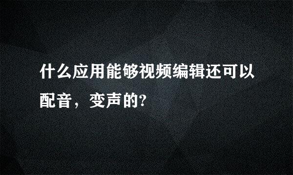 什么应用能够视频编辑还可以配音，变声的?