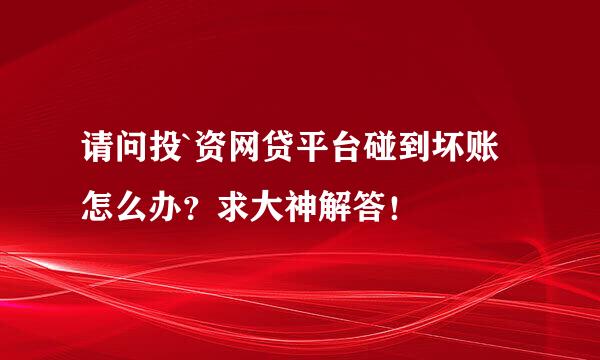 请问投`资网贷平台碰到坏账怎么办？求大神解答！