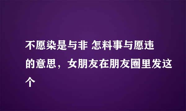 不愿染是与非 怎料事与愿违的意思，女朋友在朋友圈里发这个