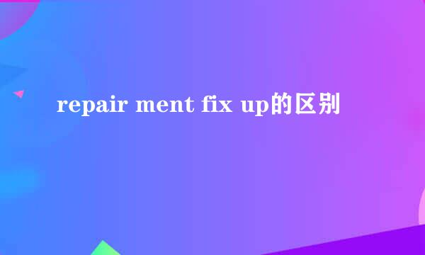 repair ment fix up的区别