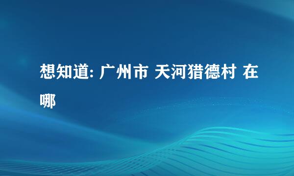 想知道: 广州市 天河猎德村 在哪