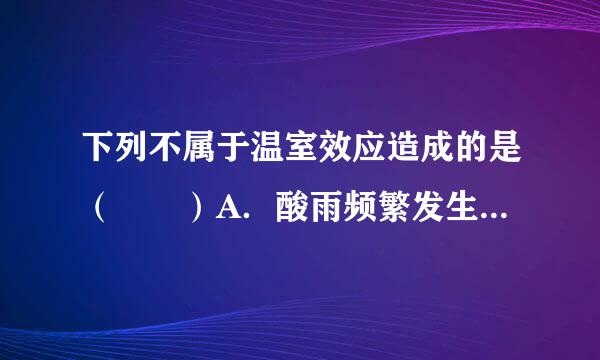 下列不属于温室效应造成的是（　　）A．酸雨频繁发生B．自燃灾害增多C．物质灭绝D．气候变