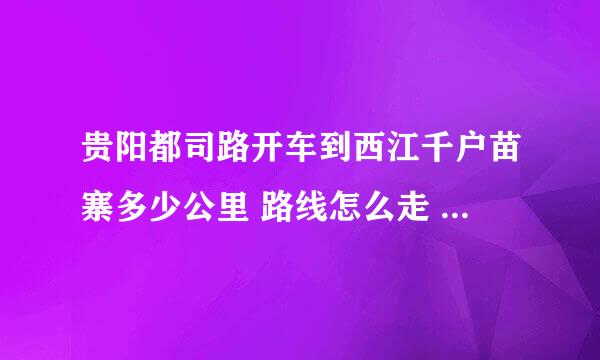 贵阳都司路开车到西江千户苗寨多少公里 路线怎么走 请高手详细解答