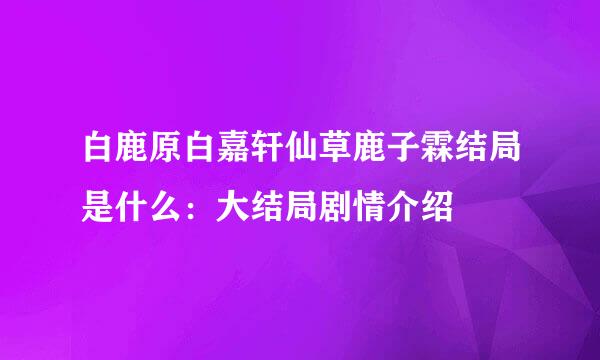 白鹿原白嘉轩仙草鹿子霖结局是什么：大结局剧情介绍