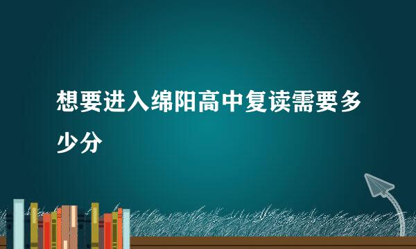 想要进入绵阳高中复读需要多少分