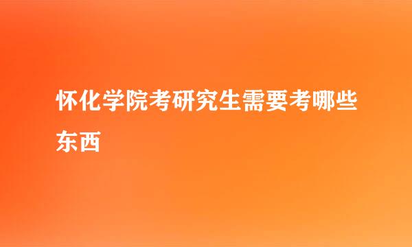 怀化学院考研究生需要考哪些东西